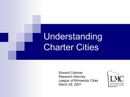 Understanding Charter Cities Edward Cadman Research Attorney League of Minnesota Cities March 29, 2007.