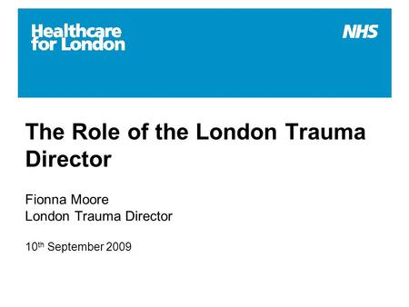 The Role of the London Trauma Director Fionna Moore London Trauma Director 10 th September 2009.