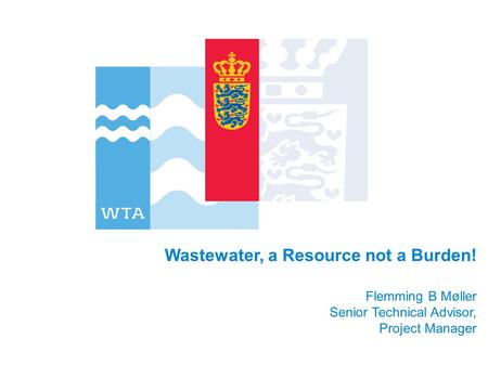 Wastewater, a Resource not a Burden! Flemming B Møller Senior Technical Advisor, Project Manager.