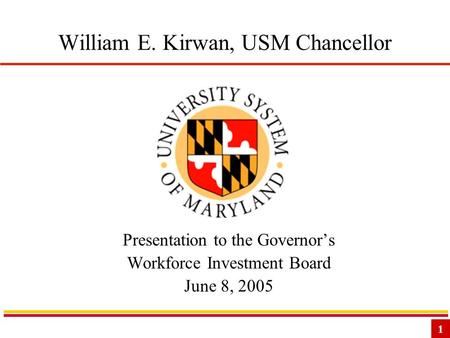 1 William E. Kirwan, USM Chancellor Presentation to the Governor’s Workforce Investment Board June 8, 2005.