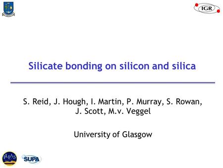 Silicate bonding on silicon and silica S. Reid, J. Hough, I. Martin, P. Murray, S. Rowan, J. Scott, M.v. Veggel University of Glasgow.