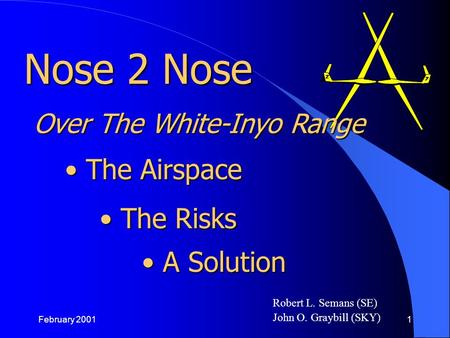 February 20011 Robert L. Semans (SE) John O. Graybill (SKY) The Airspace The Airspace Nose 2 Nose The Risks The Risks A Solution A Solution Over The White-Inyo.