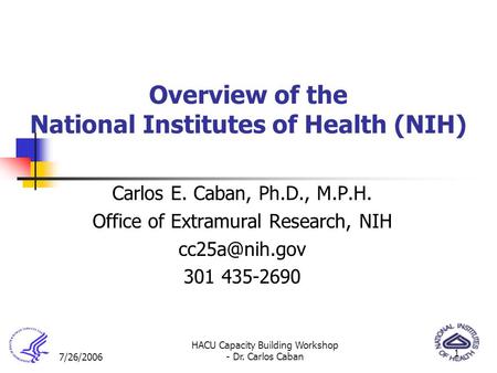 7/26/2006 HACU Capacity Building Workshop - Dr. Carlos Caban 1 Overview of the National Institutes of Health (NIH) Carlos E. Caban, Ph.D., M.P.H. Office.