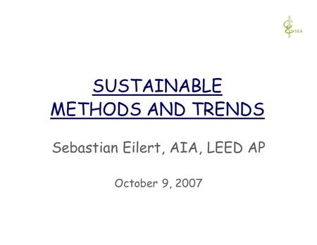SUSTAINABLE METHODS AND TRENDS Sebastian Eilert, AIA, LEED AP October 9, 2007.
