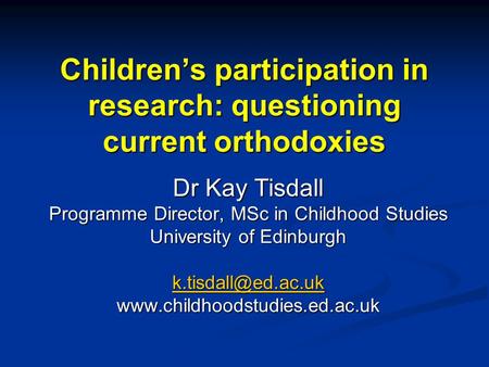 Children’s participation in research: questioning current orthodoxies Dr Kay Tisdall Programme Director, MSc in Childhood Studies University of Edinburgh.