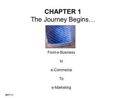 OHT 1.1 CHAPTER 1 The Journey Begins… From e-Business to e-Commerce To e-Marketing.