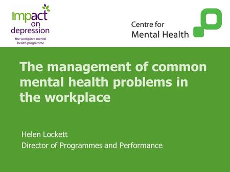 The management of common mental health problems in the workplace Helen Lockett Director of Programmes and Performance.
