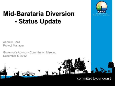 Mid-Barataria Diversion - Status Update committed to our coast Andrew Beall Project Manager Governor’s Advisory Commission Meeting December 5, 2012.