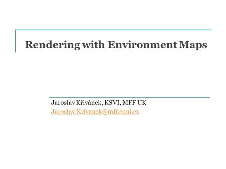 Rendering with Environment Maps Jaroslav Křivánek, KSVI, MFF UK