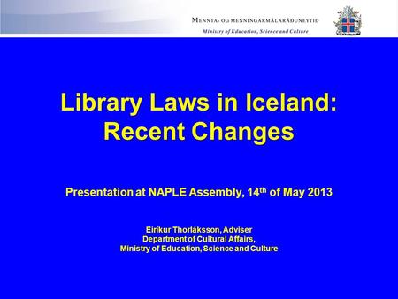 Library Laws in Iceland: Recent Changes Library Laws in Iceland: Recent Changes Presentation at NAPLE Assembly, 14 th of May 2013 Eiríkur Thorláksson,