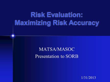 Risk Evaluation: Maximizing Risk Accuracy MATSA/MASOC Presentation to SORB 1/31/2013.