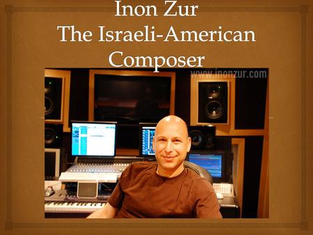  Inon Zur  Born July 4 th, 1965  Orchestral Composer  Still in action  Film,  Television,  More commonly known for his Video Game Scores.