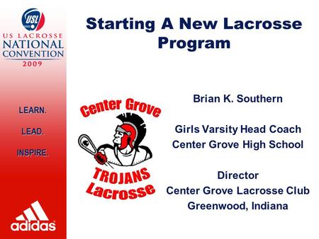 LEARN. LEAD.INSPIRE. Starting A New Lacrosse Program Brian K. Southern Girls Varsity Head Coach Center Grove High School Director Center Grove Lacrosse.