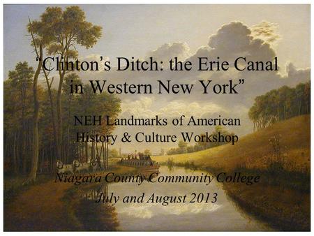 “ Clinton ’ s Ditch: the Erie Canal in Western New York ” NEH Landmarks of American History & Culture Workshop Niagara County Community College July and.