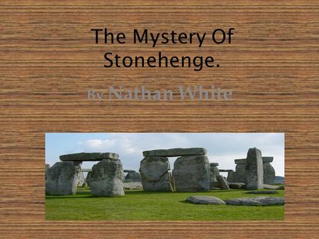 The Mystery Of Stonehenge. By Nathan White What Is Stonehenge? Stonehenge is a place were rocks are in a big circle. Its located in the southern part.