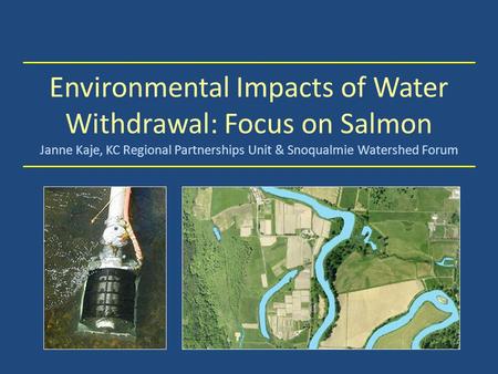 Environmental Impacts of Water Withdrawal: Focus on Salmon Janne Kaje, KC Regional Partnerships Unit & Snoqualmie Watershed Forum.