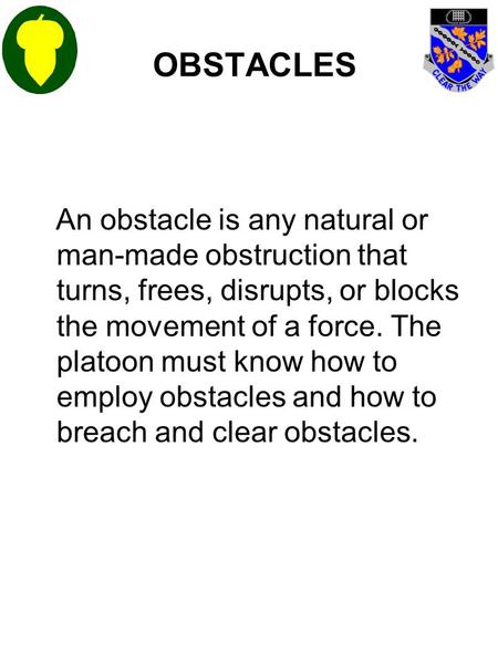 OBSTACLES An obstacle is any natural or man-made obstruction that turns, frees, disrupts, or blocks the movement of a force. The platoon must know how.