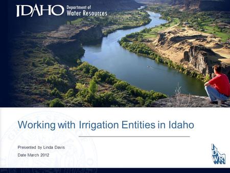 Working with Irrigation Entities in Idaho Presented by Linda Davis Date March 2012.