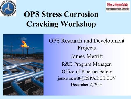OPS Stress Corrosion Cracking Workshop OPS Research and Development Projects James Merritt R&D Program Manager, Office of Pipeline Safety