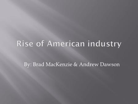 Rise of American industry By: Brad MacKenzie & Andrew Dawson.