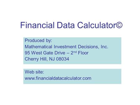 Financial Data Calculator© Produced by: Mathematical Investment Decisions, Inc. 95 West Gate Drive – 2 nd Floor Cherry Hill, NJ 08034 Web site: www.financialdatacalculator.com.