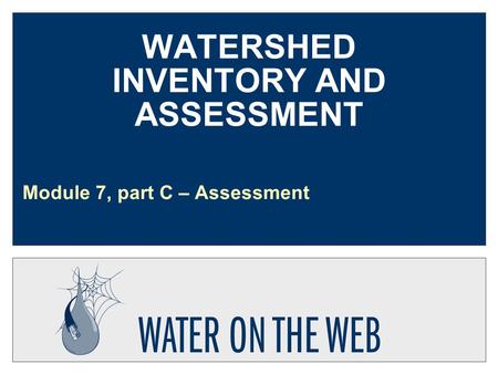 WATERSHED INVENTORY AND ASSESSMENT Module 7, part C – Assessment.