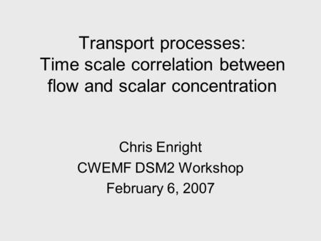 Transport processes: Time scale correlation between flow and scalar concentration Chris Enright CWEMF DSM2 Workshop February 6, 2007.