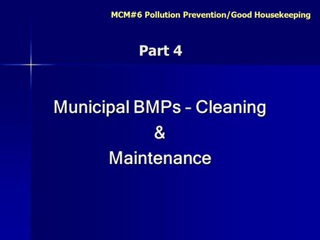 MCM#6 Pollution Prevention/Good Housekeeping Part 4 Part 4 Municipal BMPs – Cleaning &Maintenance.