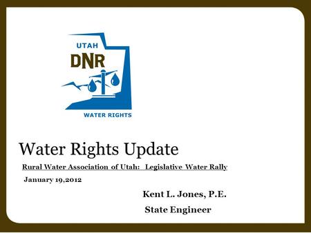 Water Rights Update Rural Water Association of Utah: Legislative Water Rally January 19,2012 Kent L. Jones, P.E. State Engineer.