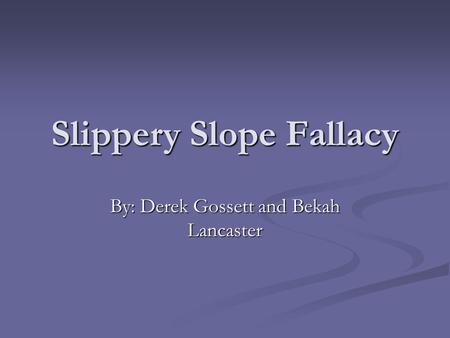 Slippery Slope Fallacy By: Derek Gossett and Bekah Lancaster.