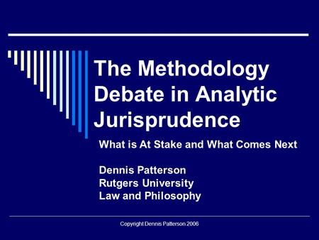 Copyright Dennis Patterson 2006 The Methodology Debate in Analytic Jurisprudence What is At Stake and What Comes Next Dennis Patterson Rutgers University.