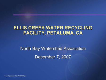 1 CouncilUpdateJan702pet104i2-6069.ppt ELLIS CREEK WATER RECYCLING FACILITY, PETALUMA, CA North Bay Watershed Association December 7, 2007.