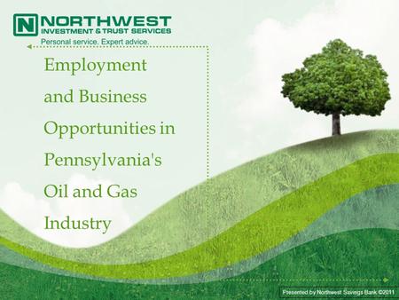 Presented by Northwest Savings Bank ©2011 Employment and Business Opportunities in Pennsylvania's Oil and Gas Industry.