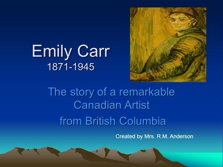 Emily Carr 1871-1945 The story of a remarkable Canadian Artist from British Columbia from British Columbia Created by Mrs. R.M. Anderson.