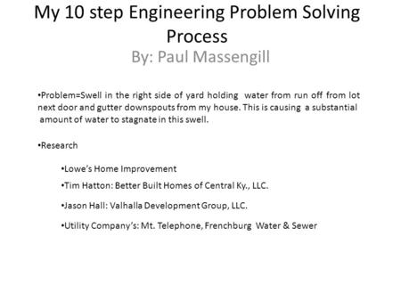 My 10 step Engineering Problem Solving Process By: Paul Massengill Problem=Swell in the right side of yard holding water from run off from lot next door.