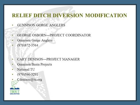 RELIEF DITCH DIVERSION MODIFICATION GUNNISON GORGE ANGLERS GEORGE OSBORN---PROJECT COORDINATOR Gunnison Gorge Anglers (970)872-3564 CARY DENISON---PROJECT.