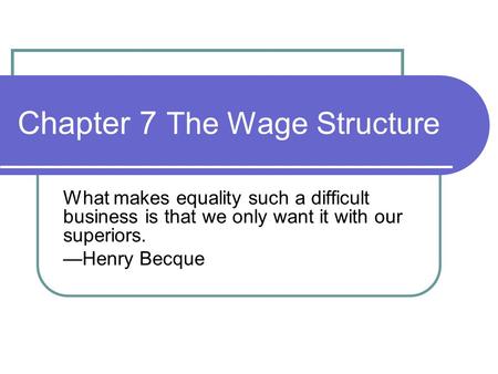 Chapter 7 The Wage Structure What makes equality such a difficult business is that we only want it with our superiors. —Henry Becque.