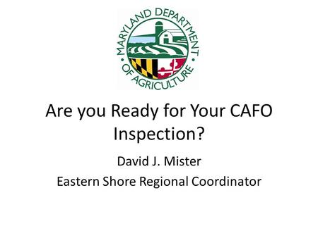 Are you Ready for Your CAFO Inspection? David J. Mister Eastern Shore Regional Coordinator.
