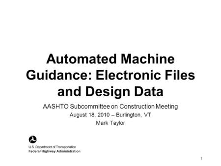 1 Automated Machine Guidance: Electronic Files and Design Data AASHTO Subcommittee on Construction Meeting August 18, 2010 – Burlington, VT Mark Taylor.