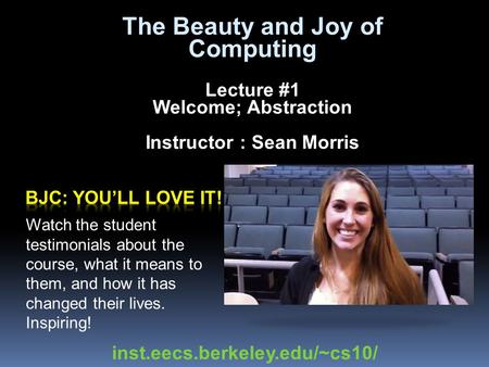 The Beauty and Joy of Computing Lecture #1 Welcome; Abstraction Instructor : Sean Morris Watch the student testimonials about the course, what it means.