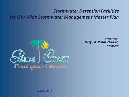  Prepared for  City of Palm Coast, Florida  April 28, 2015 Stormwater Detention Facilities for City-Wide Stormwater Management Master Plan.