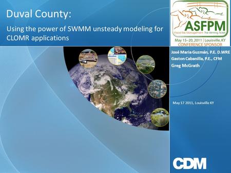 Duval County: Using the power of SWMM unsteady modeling for CLOMR applications May 17 2011, Louisville KY José Maria Guzmán, P.E. D.WRE Gaston Cabanilla,