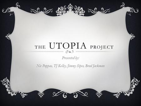 THE UTOPIA PROJECT Presented by: Nic Pappas, TJ Kelley, Jimmy Sipes, Brad Jackman.