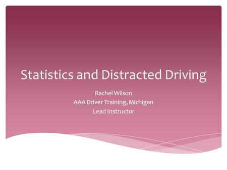 Statistics and Distracted Driving Rachel Wilson AAA Driver Training, Michigan Lead Instructor.