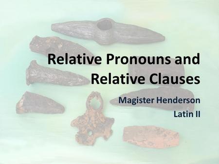Relative Pronouns and Relative Clauses Magister Henderson Latin II.