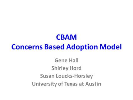 CBAM Concerns Based Adoption Model Gene Hall Shirley Hord Susan Loucks-Horsley University of Texas at Austin.