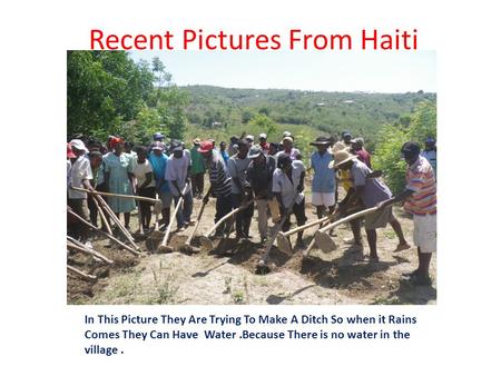 Recent Pictures From Haiti In This Picture They Are Trying To Make A Ditch So when it Rains Comes They Can Have Water.Because There is no water in the.