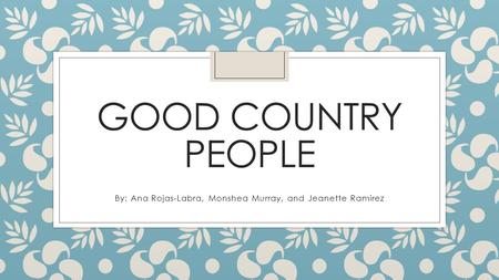 GOOD COUNTRY PEOPLE By: Ana Rojas-Labra, Monshea Murray, and Jeanette Ramirez.