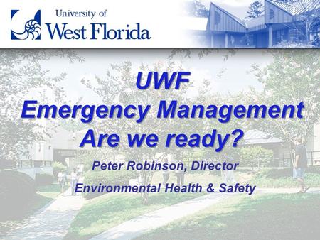 1 UWF Emergency Management Are we ready? Peter Robinson, Director Environmental Health & Safety.