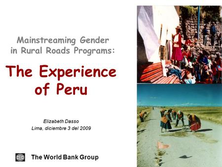 Mainstreaming Gender in Rural Roads Programs: The Experience of Peru The World Bank Group Elizabeth Dasso Lima, diciembre 3 del 2009.